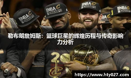 勒布朗詹姆斯：篮球巨星的辉煌历程与传奇影响力分析